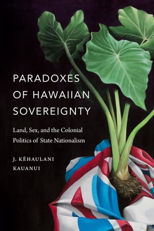 Paradoxes of Hawaiian Sovereignty Land, Sex, and the Colonial Politics of State Nationalism
