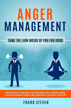 Anger Management: Tame The Lion Inside of You for Good - Discover How to Improve Your Emotional Self-Control Make Your Relationships Thrive and Completely Take Back Your Life【電…
