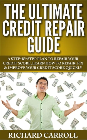 Credit Repair Guide: A Step-By-Step Plan To Repair Your Credit Score, Learn How To Repair, Fix & Improve Your Credit Score Quickly