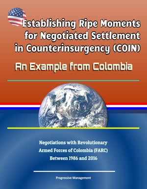 Establishing Ripe Moments for Negotiated Settlement in Counterinsurgency (COIN): An Example from Colombia - Negotiations with Revolutionary Armed Forces of Colombia (FARC) Between 1986 and 2016【電子書籍】 Progressive Management