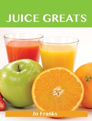 Juice Greats: Delicious Juice Recipes, The Top Juice Recipes