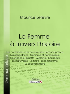 La Femme ? travers l'histoire Les courtisanes - Les amoureuses- L'?mancipatrice - Les ?ducatrices - Pr?cieuse et d?moniaque - Courtisane et grisette - Martyrs et bourreaux - Les saturnales - L'Empire - Le romantisme - Le Second Empi