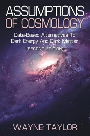ASSUMPTIONS OF COSMOLOGY Data-Based Alternatives to Dark Energy and Dark Matter (SECOND EDITION)