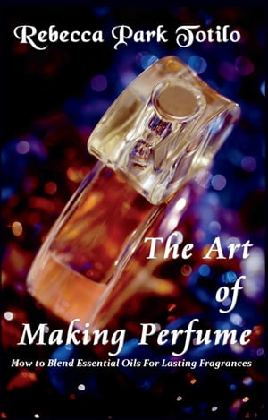 The Art of Making Perfume【電子書籍】[ Rebecca Park Totilo ]