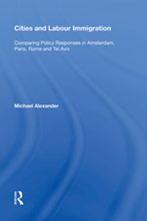 Cities and Labour Immigration Comparing Policy Responses in Amsterdam, Paris, Rome and Tel Aviv【電子書籍】[ Michael Alexander ]