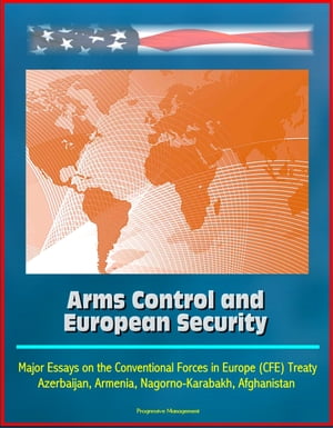 Arms Control and European Security: Major Essays on the Conventional Forces in Europe (CFE) Treaty, Azerbaijan, Armenia, Nagorno-Karabakh, Afghanistan