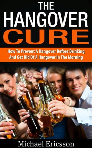 Hangover Cure: How To Prevent A Hangover Before Drinking And Get Rid Of A Hangover In The Morning【電子書籍】[ Dr. Michael Ericsson ]