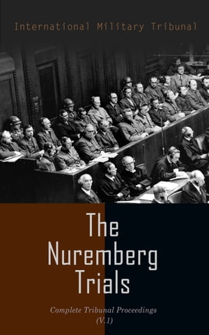 The Nuremberg Trials: Complete Tribunal Proceedings (V.1) The Official, Pre-Trial Documents, Tribunal's Judgment and Sentence of the Defendant