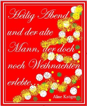 Heilig Abend und der alte Mann, der doch noch Weihnachten erlebte... Eine kleine Weihnachtsgeschichte: wie Weihnachten ein Herz fand【電子書籍】 Aline Kr ger