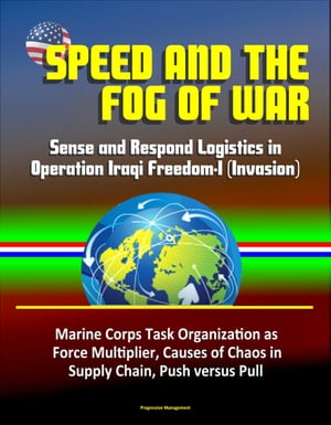 Speed and the Fog of War: Sense and Respond Logistics in Operation Iraqi Freedom-I (Invasion) - Marine Corps Task Organization as Force Multiplier, Causes of Chaos in Supply Chain, Push versus Pull
