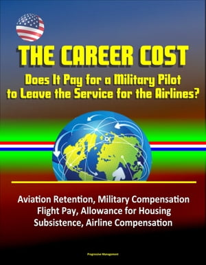 The Career Cost: Does It Pay for a Military Pilot to Leave the Service for the Airlines? Aviation Retention, Military Compensation, Flight Pay, Allowance for Housing, Subsistence, Airline Compensation