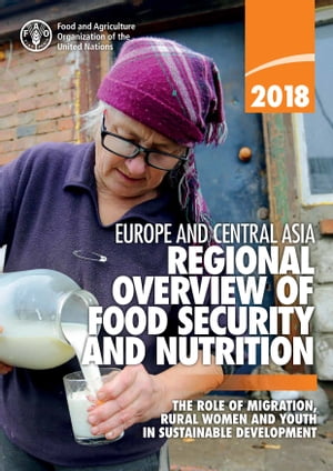 Regional Overview of Food Security and Nutrition in Europe and Central Asia 2018: The Role of Migration, Rural Women and Youth in Sustainable Development