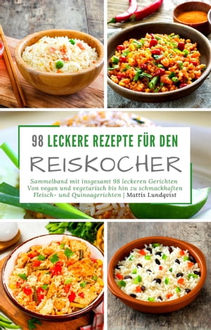 98 leckere Rezepte f?r den Reiskocher Sammelband mit insgesamt 98 leckeren Gerichten - Von vegan und vegetarisch bis hin zu schmackhaften Fleisch- und Quinoagerichten