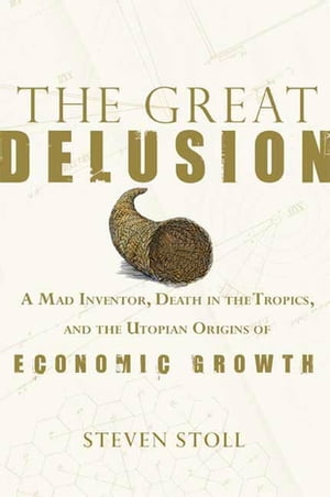 The Great Delusion A Mad Inventor, Death in the Tropics, and the Utopian Origins of Economic Growth