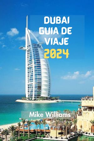 DUBAI GU?A DE VIAJE 2024 La Gu?a Definitiva, Actualizada Y Completa Para Viajar A Trav?s De La Lujosa Joya De Los Emiratos ?rabes Unidos: Desde Desiertos Antiguos Hasta Maravillas Modernas Con Itinerarios De Viaje