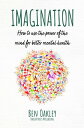 Imagination: How to Use the Power of the Mind fo