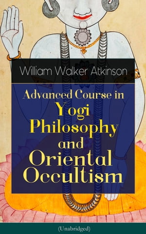 Advanced Course in Yogi Philosophy and Oriental Occultism (Unabridged) Light On The Path, Spiritual Consciousness, The Voice Of Silence, Karma Yoga, Gnani Yoga, Bhakti Yoga, Dharma, Riddle Of The Universe, Matter And Force & Mind And Spi【電子書籍】