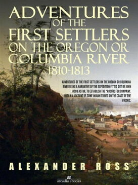 Adventures of the First Settlers on the Oregon or Columbia River, 1810-1813【電子書籍】[ Alexander Ross ]