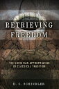 Retrieving Freedom The Christian Appropriation of Classical Tradition【電子書籍】 D. C. Schindler