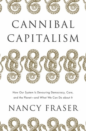 Cannibal Capitalism How our System is Devouring Democracy, Care, and the Planet ? and What We Can Do About It【電子書籍】[ Nancy Fraser ]