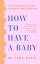 How to Have a Baby: The essential unbiased guide to pregnancy, birth and beyond