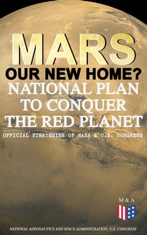 Mars: Our New Home? - National Plan to Conquer the Red Planet (Official Strategies of NASA & U.S. Congress)Journey to Mars ? Information, Strategy and Plans & Presidential Act to Authorize the NASA Program【電子書籍】