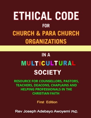 Ethical Code for Church and Para Church Organizations in a Multicultural Society - Resource for Counsellors, Pastors, Teachers, Deacons, Chaplains and Helping Professionals in the Christian Faith - First Edition