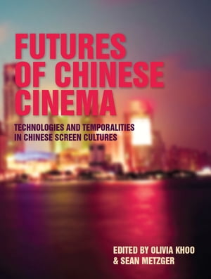 Futures of Chinese Cinema Technologies and Temporalities in Chinese Screen Cultures【電子書籍】