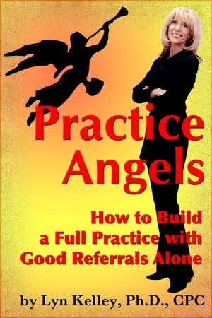 Practice Angels: How to Build a Full, Self-Pay Practice from Good Referrals Alone