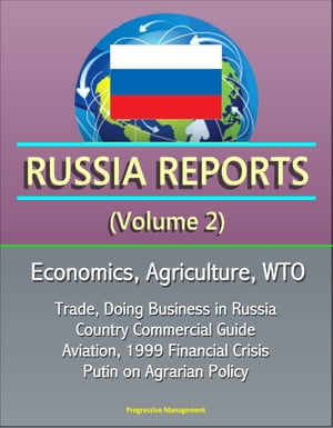 Russia Reports (Volume 2) - Economics, Agriculture, WTO, Trade, Doing Business in Russia, Country Commercial Guide, Aviation, 1999 Financial Crisis, Putin on Agrarian Policy【電子書籍】 Progressive Management