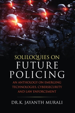 Soliloquies on Future Policing An Anthology on Emerging Technologies, Cybersecurity and Law Enforcement