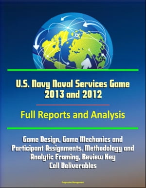 U.S. Navy Naval Services Game 2013 and 2012- Full Reports and Analysis: Game Design, Game Mechanics and Participant Assignments, Methodology and Analytic Framing, Review Key Cell DeliverablesŻҽҡ[ Progressive Management ]