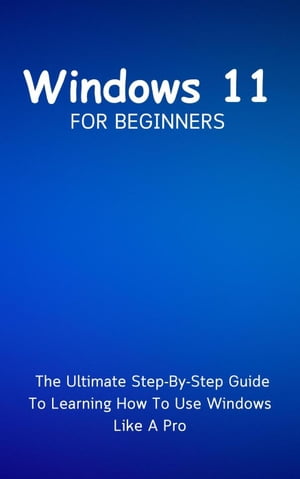 Windows 11 For Beginners: The Ultimate Step-By-Step Guide To Learning How To Use Windows Like A Pro