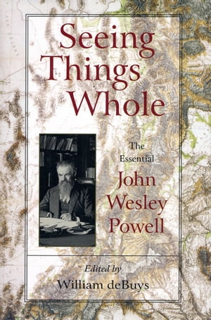 Seeing Things Whole The Essential John Wesley Powell【電子書籍】[ John Wesley Powell ]