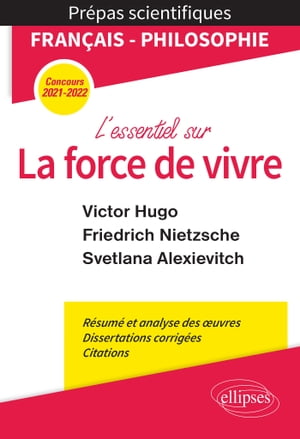 L'essentiel sur la force de vivre. Épreuve de français/philosophie. Victor Hugo. Friedrich Nietzsche. Svetlana Alexievitch. Prépas scientifiques 2021-2022