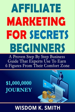 AFFILIATE MARKETING SECRETS FOR BEGINNERS A Proven Step By Step Business Guide That Experts Use To Earn 6 Figures from Their Comfort Zone【電子書籍】[ Wisdom K. Smith ]