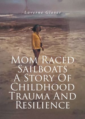 Mom Raced Sailboats A Story Of Childhood Trauma And Resilience【電子書籍】[ Laverne Glover ]