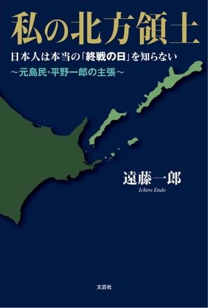 私の北方領土 日本人は本当の「終戦の日」を知らない ～元島民・平野一郎の主張～【電子書籍】[ 遠藤一郎 ]