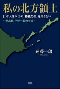 私の北方領土 日本人は本当の「終戦の日」を知らない ～元島民・平野一郎の主張～【電子書籍】[ 遠藤一郎 ]