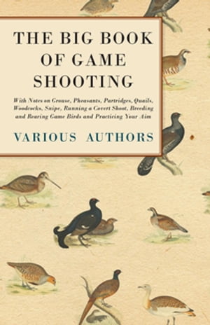 The Big Book of Game Shooting - With Notes on Grouse, Pheasants, Partridges, Quails, Woodcocks, Snipe, Running a Covert Shoot, Breeding and Rearing Game Birds and Practicing Your Aim【電子書籍】 Various