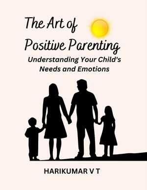 The Art of Positive Parenting: Understanding Your Child's Needs and Emotions