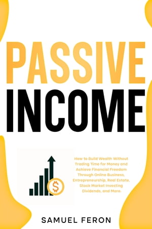 Passive Income How to Build Wealth Without Trading Time for Money and Achieve Financial Freedom Through Online Business, Entrepreneurship, Real Estate, Stock Market Investing, Dividends, and More.