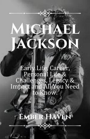 MICHAEL JACKSON Early Life, Career, Personal Life Struggles, Legacy Impact and All You Need to Know【電子書籍】 Ember Haven