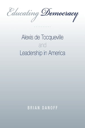 Educating Democracy Alexis de Tocqueville and Leadership in America【電子書籍】 Brian Danoff