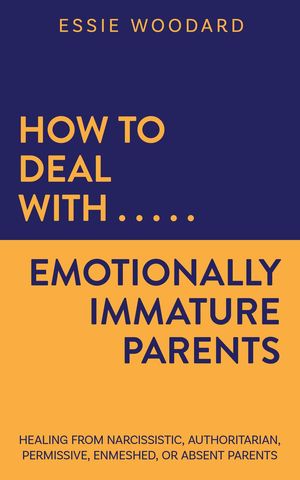 How to Deal With Emotionally Immature Parents: Healing from Narcissistic, Authoritarian, Permissive, Enmeshed, or Absent Parents