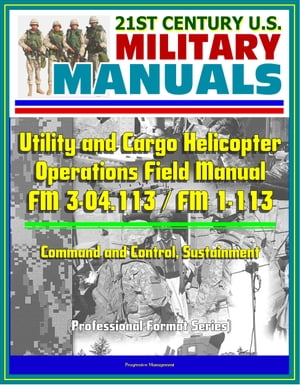 21st Century U.S. Military Manuals: Utility and Cargo Helicopter Operations Field Manual - FM 3-04.113 / FM 1-113 - Command and Control, Sustainment (Professional Format Series)