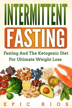 Intermittent Fasting: Fasting and the Ketogenic Diet for Ultimate Weight Loss