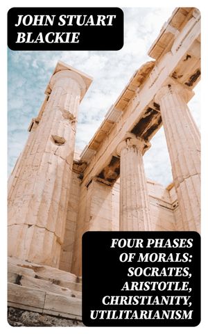 Four Phases of Morals: Socrates, Aristotle, Christianity, Utilitarianism【電子書籍】[ John Stuart Blackie ]
