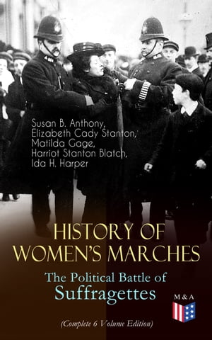 History of Women's Marches ? The Political Battle of Suffragettes (Complete 6 Volume Edition) Including Documents, Images, Letters, Newspaper Articles, Conference Reports, Speeches, Court Transcripts, Laws… Up to Today's Equal Pay Is