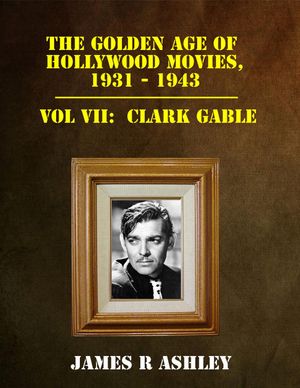 The Golden Age of Hollywood Movies, 1931-1943: Vol VII, Clark Gable【電子書籍】[ James R Ashley ]